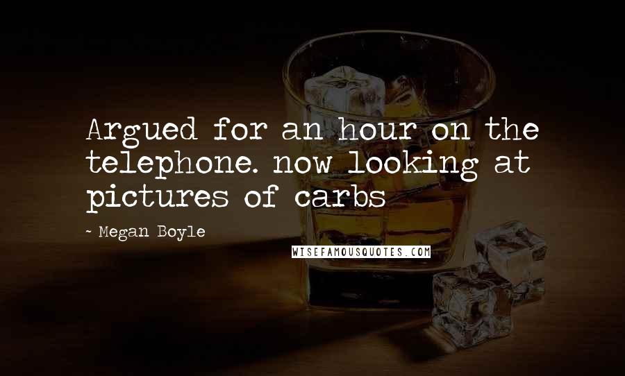 Megan Boyle quotes: Argued for an hour on the telephone. now looking at pictures of carbs