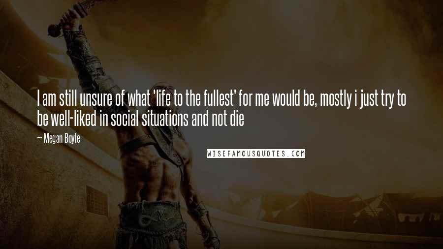 Megan Boyle quotes: I am still unsure of what 'life to the fullest' for me would be, mostly i just try to be well-liked in social situations and not die