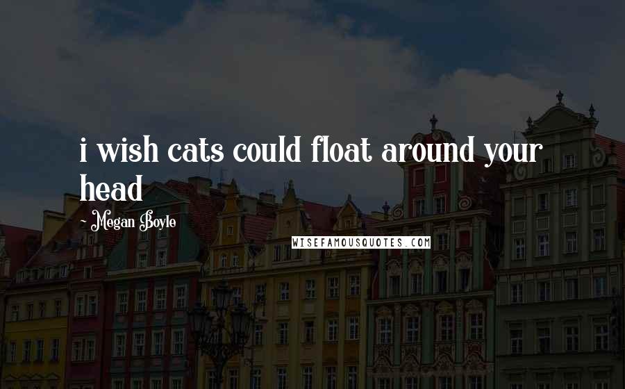 Megan Boyle quotes: i wish cats could float around your head