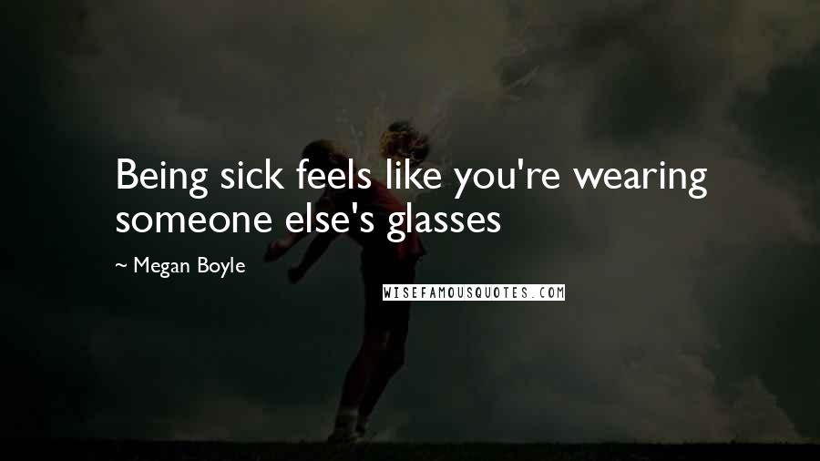 Megan Boyle quotes: Being sick feels like you're wearing someone else's glasses