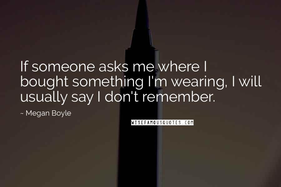 Megan Boyle quotes: If someone asks me where I bought something I'm wearing, I will usually say I don't remember.