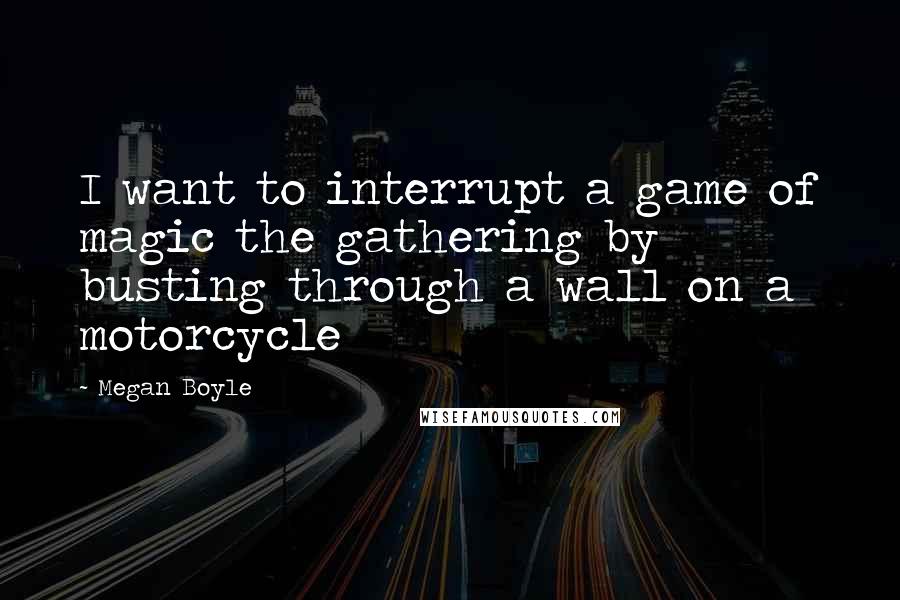 Megan Boyle quotes: I want to interrupt a game of magic the gathering by busting through a wall on a motorcycle