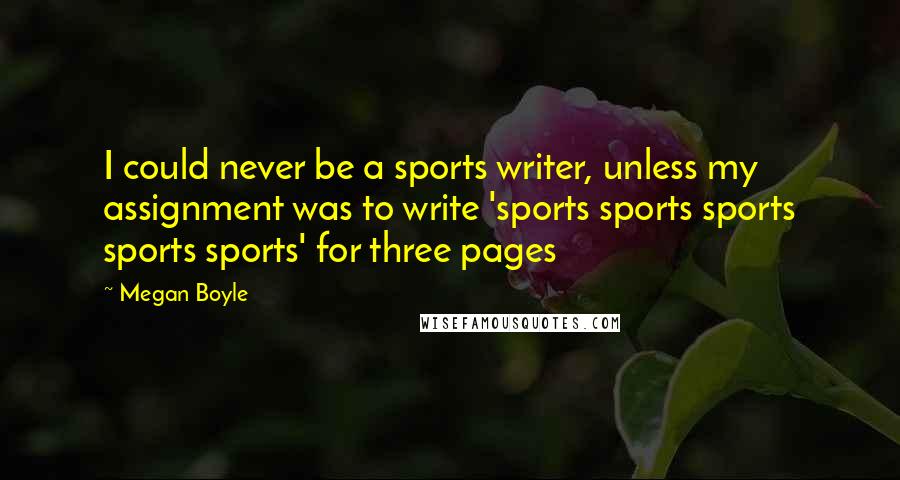 Megan Boyle quotes: I could never be a sports writer, unless my assignment was to write 'sports sports sports sports sports' for three pages