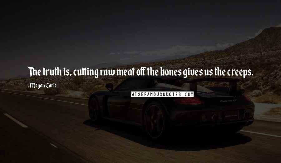 Megan Carle quotes: The truth is, cutting raw meat off the bones gives us the creeps.