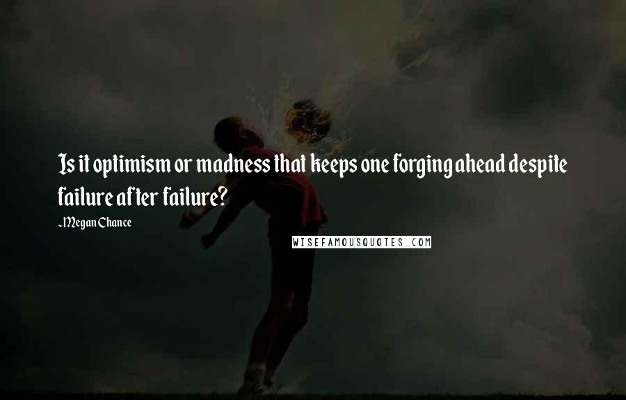 Megan Chance quotes: Is it optimism or madness that keeps one forging ahead despite failure after failure?