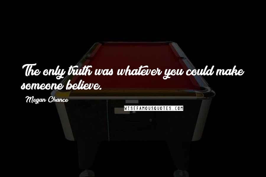 Megan Chance quotes: The only truth was whatever you could make someone believe.
