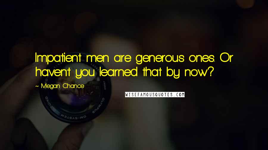 Megan Chance quotes: Impatient men are generous ones. Or haven't you learned that by now?