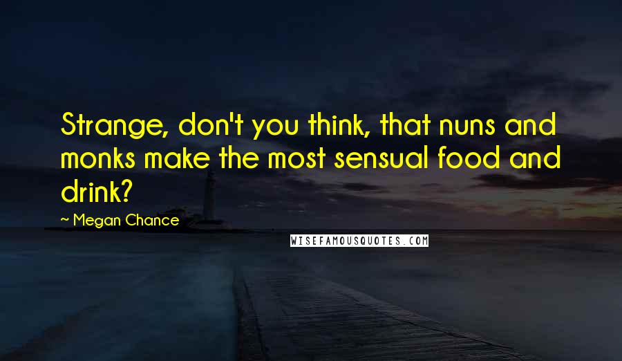 Megan Chance quotes: Strange, don't you think, that nuns and monks make the most sensual food and drink?