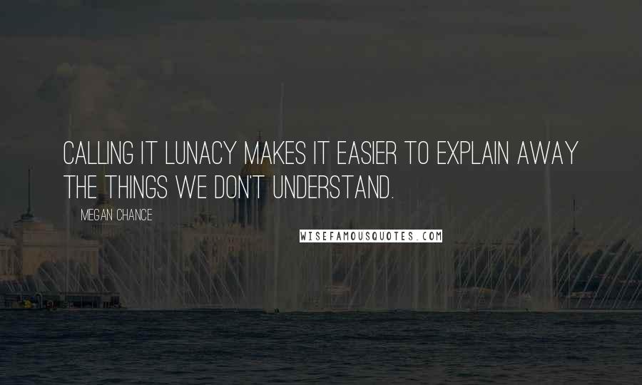 Megan Chance quotes: Calling it lunacy makes it easier to explain away the things we don't understand.