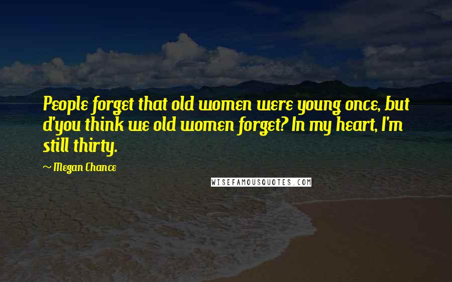 Megan Chance quotes: People forget that old women were young once, but d'you think we old women forget? In my heart, I'm still thirty.