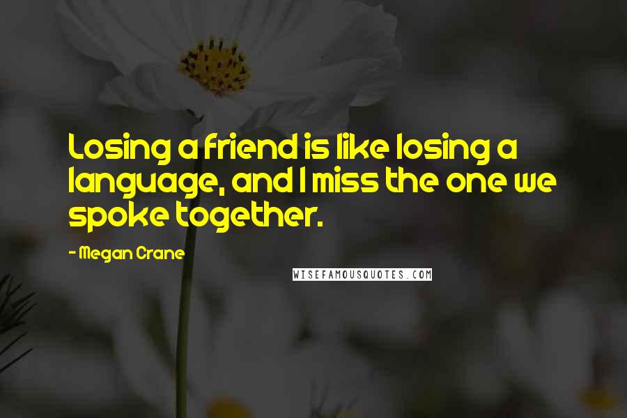 Megan Crane quotes: Losing a friend is like losing a language, and I miss the one we spoke together.