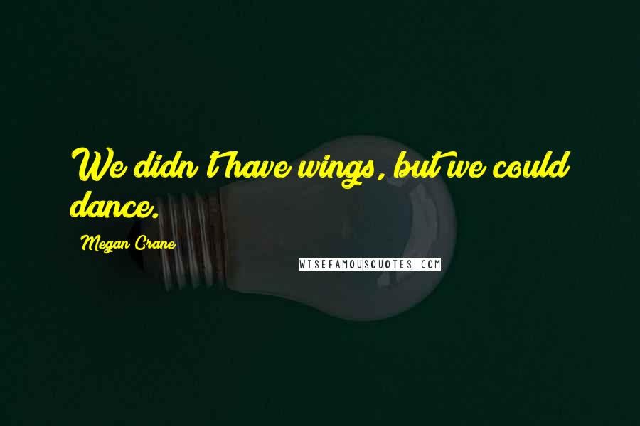 Megan Crane quotes: We didn't have wings, but we could dance.