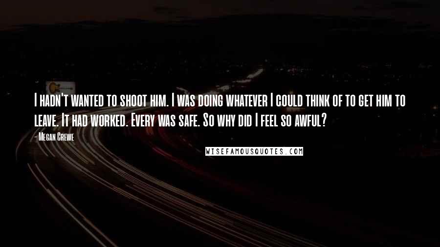 Megan Crewe quotes: I hadn't wanted to shoot him. I was doing whatever I could think of to get him to leave. It had worked. Every was safe. So why did I feel