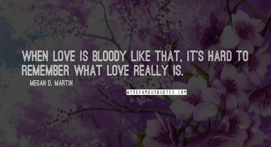 Megan D. Martin quotes: When love is bloody like that, it's hard to remember what love really is.