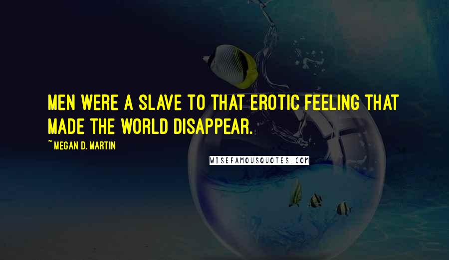 Megan D. Martin quotes: Men were a slave to that erotic feeling that made the world disappear.