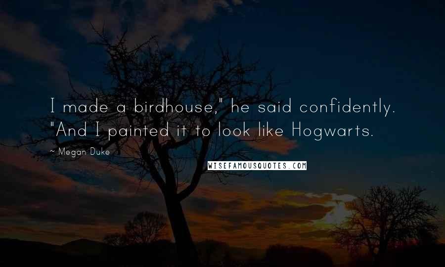 Megan Duke quotes: I made a birdhouse," he said confidently. "And I painted it to look like Hogwarts.