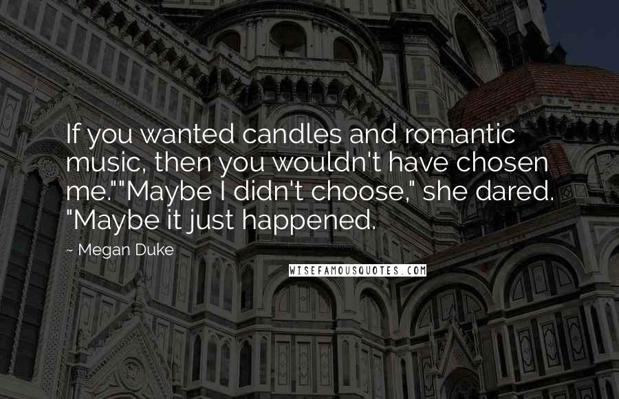 Megan Duke quotes: If you wanted candles and romantic music, then you wouldn't have chosen me.""Maybe I didn't choose," she dared. "Maybe it just happened.