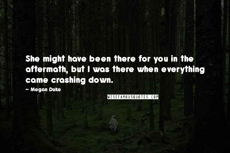 Megan Duke quotes: She might have been there for you in the aftermath, but I was there when everything came crashing down.