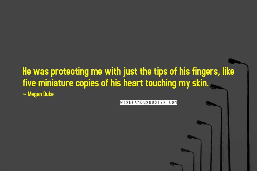 Megan Duke quotes: He was protecting me with just the tips of his fingers, like five miniature copies of his heart touching my skin.