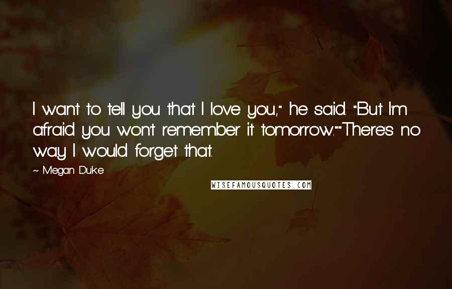 Megan Duke quotes: I want to tell you that I love you," he said. "But I'm afraid you won't remember it tomorrow.""There's no way I would forget that.