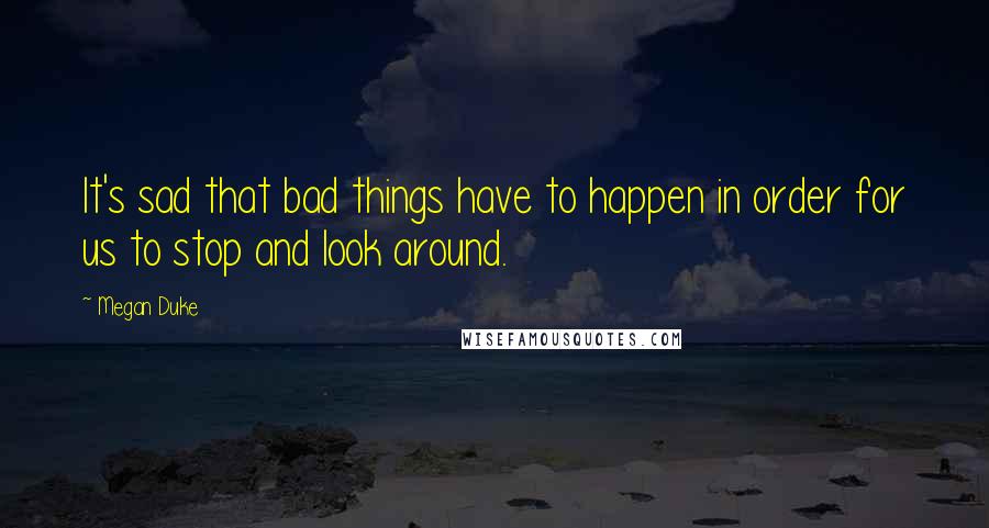 Megan Duke quotes: It's sad that bad things have to happen in order for us to stop and look around.