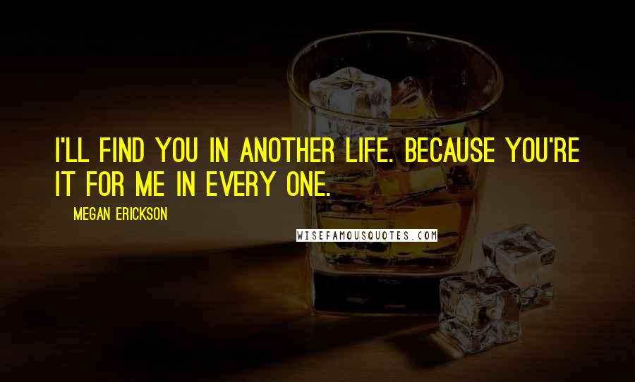 Megan Erickson quotes: I'll find you in another life. Because you're it for me in every one.