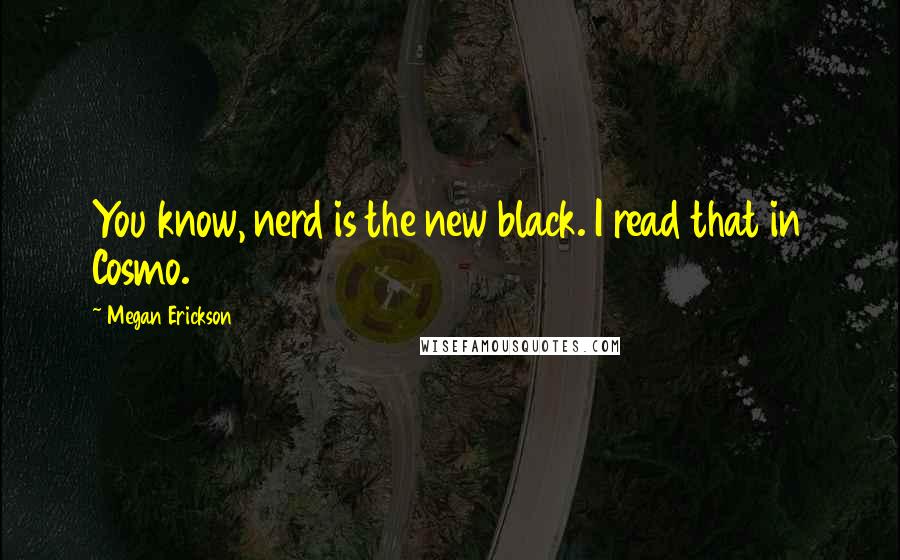 Megan Erickson quotes: You know, nerd is the new black. I read that in Cosmo.