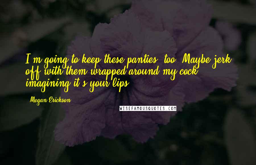 Megan Erickson quotes: I'm going to keep these panties, too. Maybe jerk off with them wrapped around my cock, imagining it's your lips.