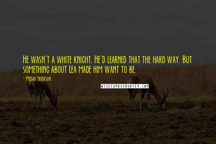 Megan Erickson quotes: He wasn't a white knight. He'd learned that the hard way. But something about Lea made him want to be.