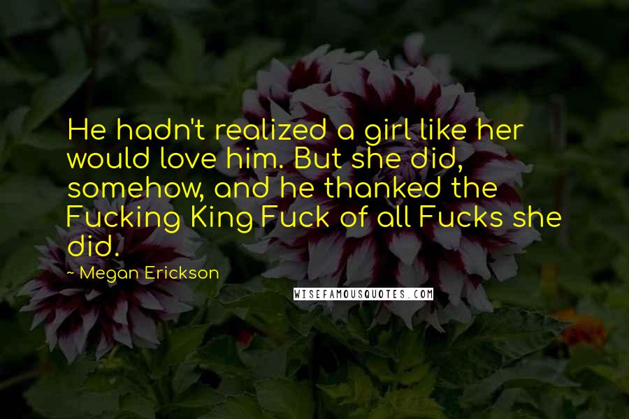 Megan Erickson quotes: He hadn't realized a girl like her would love him. But she did, somehow, and he thanked the Fucking King Fuck of all Fucks she did.