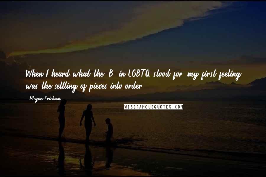 Megan Erickson quotes: When I heard what the "B" in LGBTQ stood for, my first feeling was the settling of pieces into order.