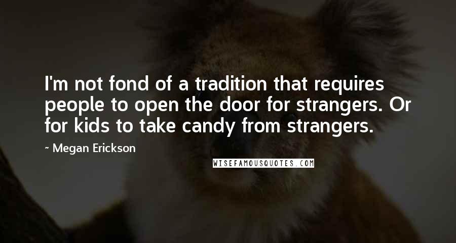 Megan Erickson quotes: I'm not fond of a tradition that requires people to open the door for strangers. Or for kids to take candy from strangers.