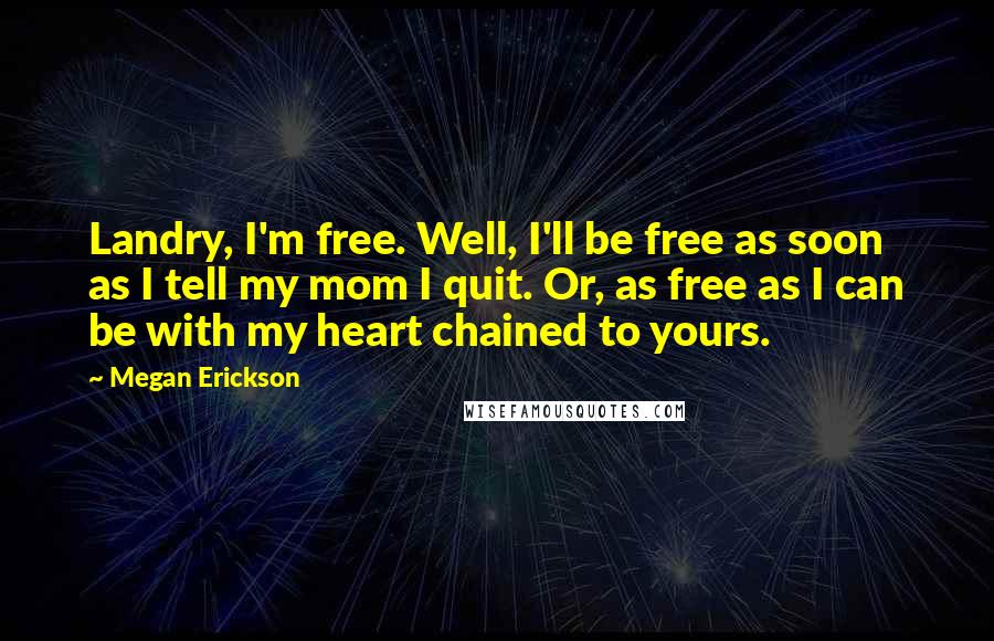 Megan Erickson quotes: Landry, I'm free. Well, I'll be free as soon as I tell my mom I quit. Or, as free as I can be with my heart chained to yours.