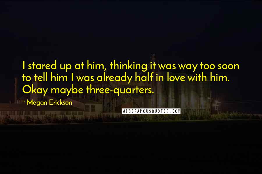 Megan Erickson quotes: I stared up at him, thinking it was way too soon to tell him I was already half in love with him. Okay maybe three-quarters.