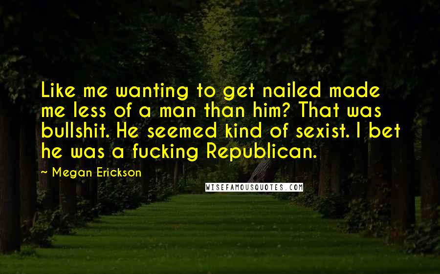 Megan Erickson quotes: Like me wanting to get nailed made me less of a man than him? That was bullshit. He seemed kind of sexist. I bet he was a fucking Republican.