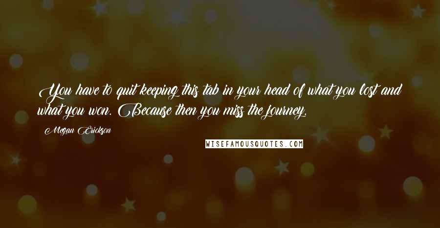 Megan Erickson quotes: You have to quit keeping this tab in your head of what you lost and what you won. Because then you miss the journey.