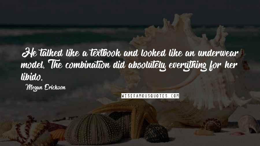 Megan Erickson quotes: He talked like a textbook and looked like an underwear model. The combination did absolutely everything for her libido.