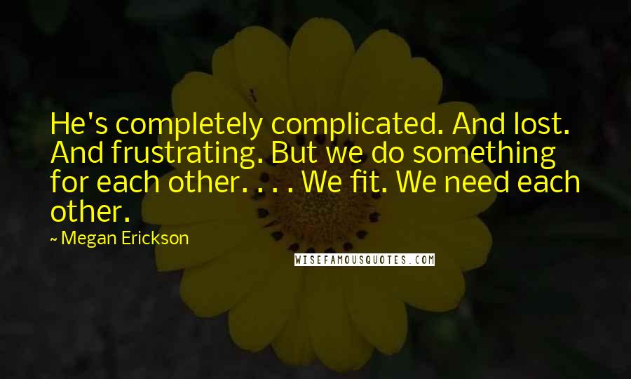 Megan Erickson quotes: He's completely complicated. And lost. And frustrating. But we do something for each other. . . . We fit. We need each other.