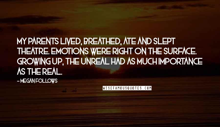 Megan Follows quotes: My parents lived, breathed, ate and slept theatre. Emotions were right on the surface. Growing up, the unreal had as much importance as the real.