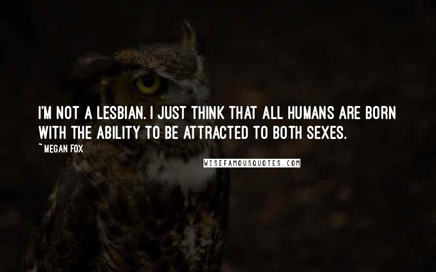 Megan Fox quotes: I'm not a lesbian. I just think that all humans are born with the ability to be attracted to both sexes.