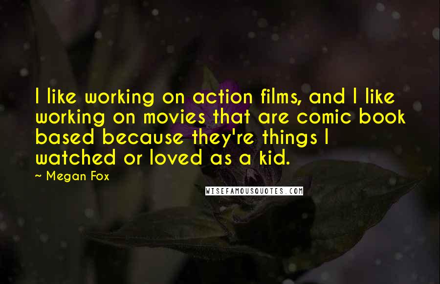 Megan Fox quotes: I like working on action films, and I like working on movies that are comic book based because they're things I watched or loved as a kid.