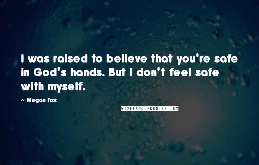 Megan Fox quotes: I was raised to believe that you're safe in God's hands. But I don't feel safe with myself.