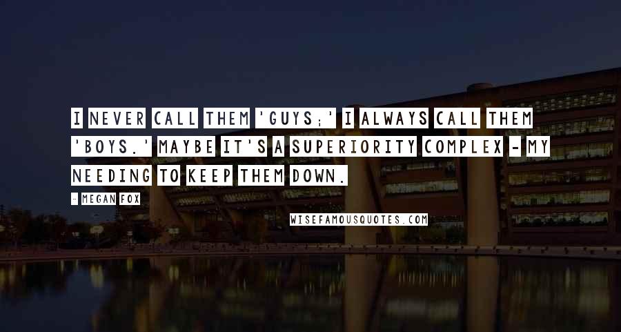 Megan Fox quotes: I never call them 'guys;' I always call them 'boys.' Maybe it's a superiority complex - my needing to keep them down.