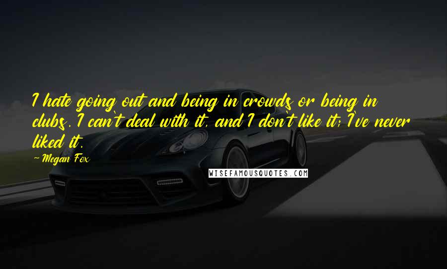 Megan Fox quotes: I hate going out and being in crowds or being in clubs. I can't deal with it, and I don't like it; I've never liked it.