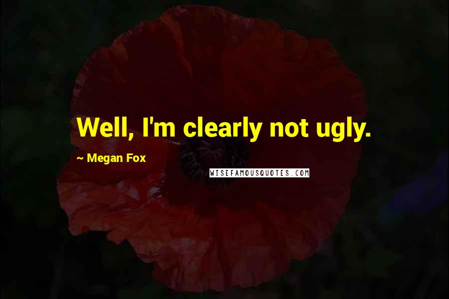 Megan Fox quotes: Well, I'm clearly not ugly.