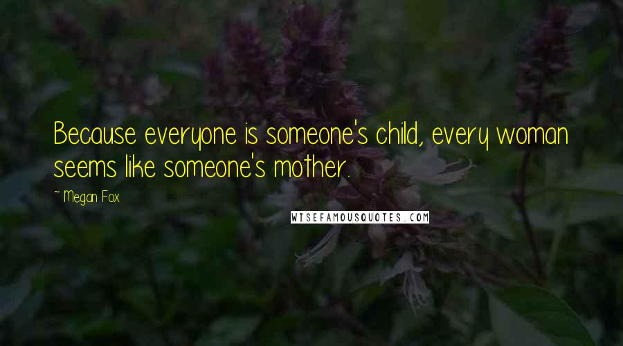 Megan Fox quotes: Because everyone is someone's child, every woman seems like someone's mother.