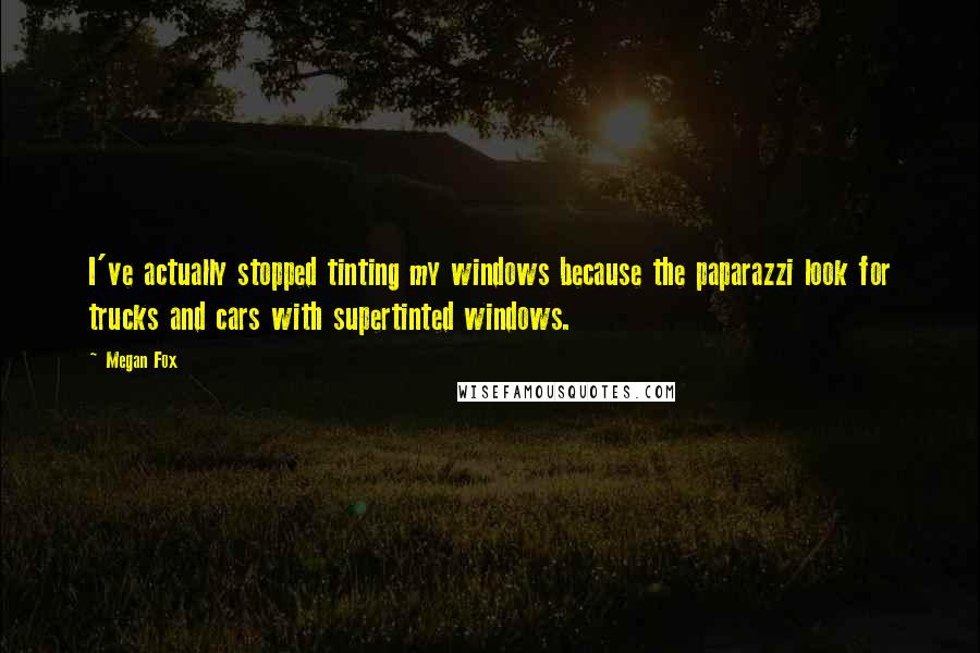 Megan Fox quotes: I've actually stopped tinting my windows because the paparazzi look for trucks and cars with supertinted windows.