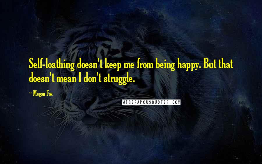 Megan Fox quotes: Self-loathing doesn't keep me from being happy. But that doesn't mean I don't struggle.