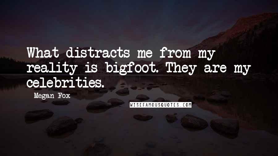 Megan Fox quotes: What distracts me from my reality is bigfoot. They are my celebrities.