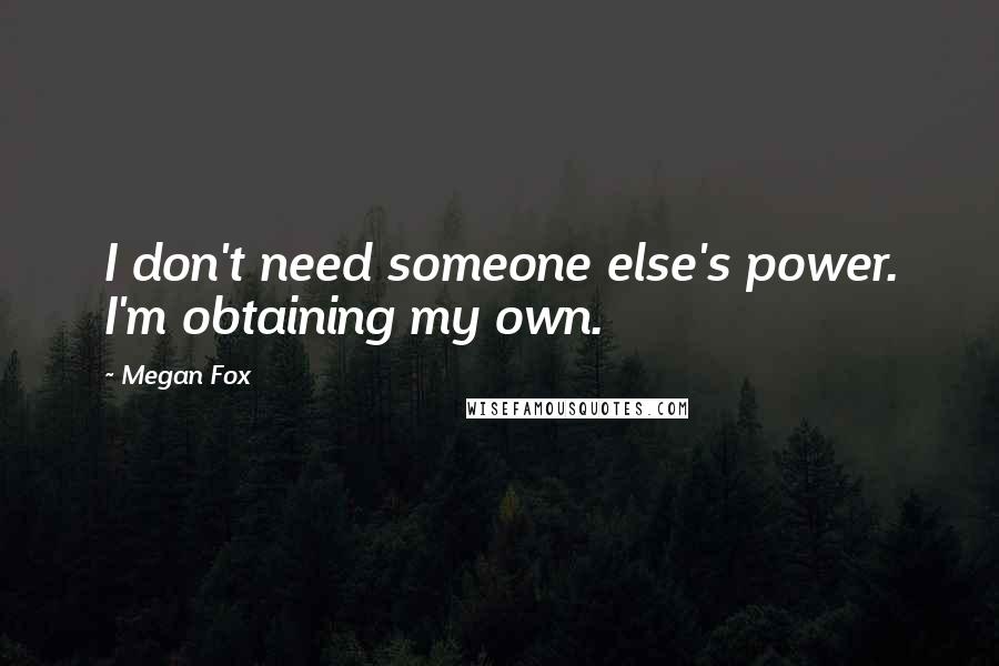 Megan Fox quotes: I don't need someone else's power. I'm obtaining my own.